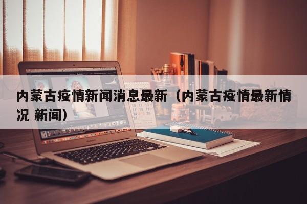 内蒙古疫情新闻消息最新（内蒙古疫情最新情况 新闻）