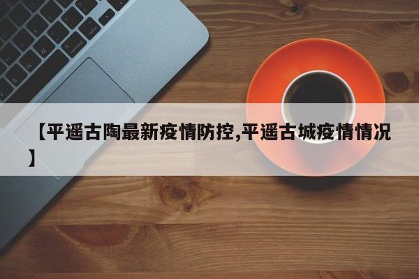 【平遥古陶最新疫情防控,平遥古城疫情情况】