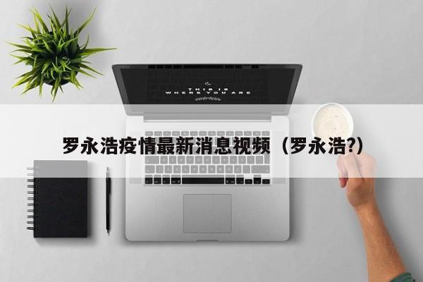 罗永浩疫情最新消息视频（罗永浩?）