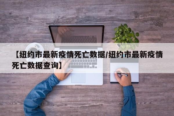【纽约市最新疫情死亡数据/纽约市最新疫情死亡数据查询】