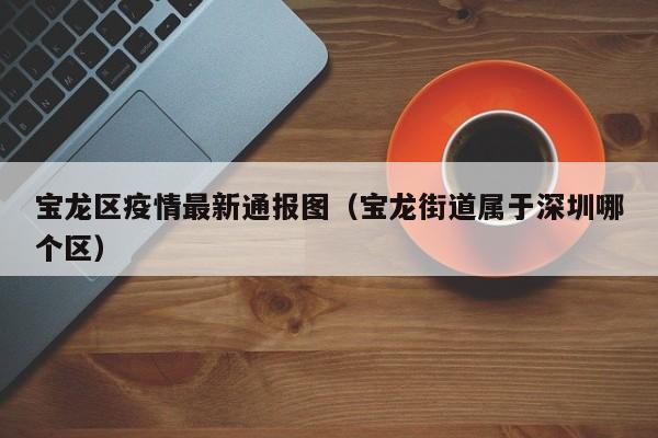 宝龙区疫情最新通报图（宝龙街道属于深圳哪个区）
