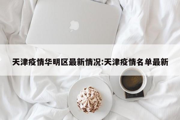 天津疫情华明区最新情况:天津疫情名单最新