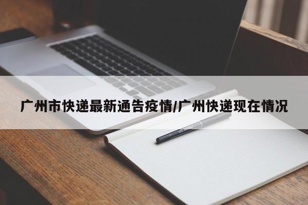 广州市快递最新通告疫情/广州快递现在情况