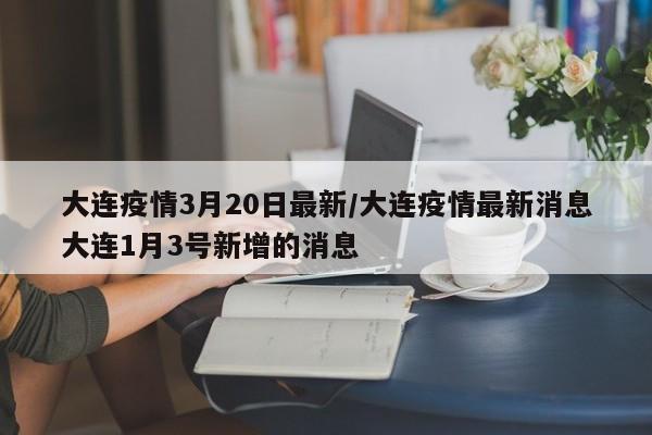 大连疫情3月20日最新/大连疫情最新消息大连1月3号新增的消息