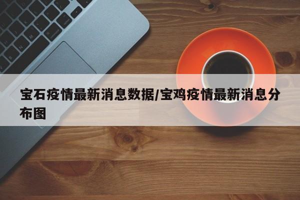 宝石疫情最新消息数据/宝鸡疫情最新消息分布图