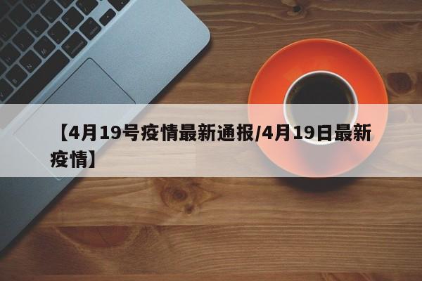 【4月19号疫情最新通报/4月19日最新疫情】