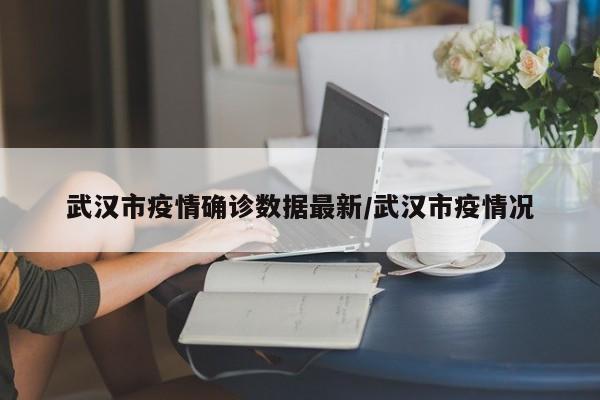 武汉市疫情确诊数据最新/武汉市疫情况