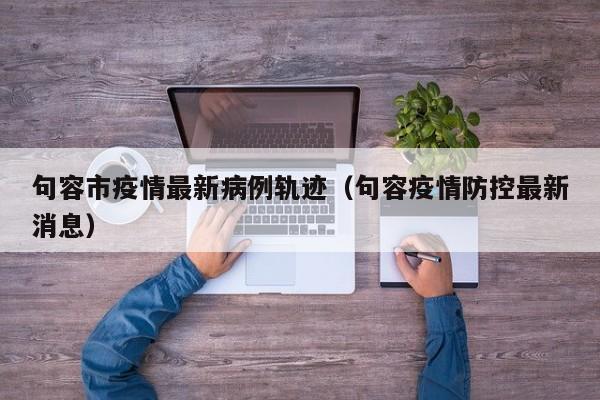 句容市疫情最新病例轨迹（句容疫情防控最新消息）