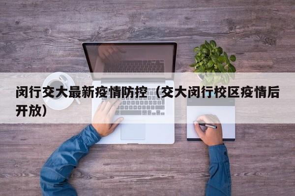 闵行交大最新疫情防控（交大闵行校区疫情后开放）