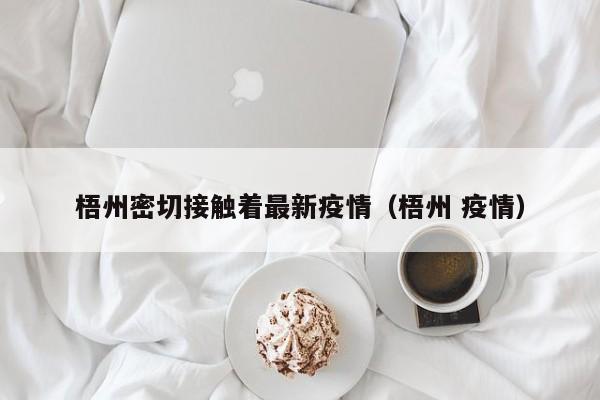 梧州密切接触着最新疫情（梧州 疫情）