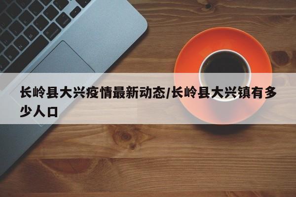 长岭县大兴疫情最新动态/长岭县大兴镇有多少人口