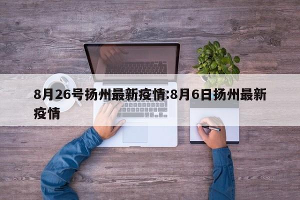 8月26号扬州最新疫情:8月6日扬州最新疫情
