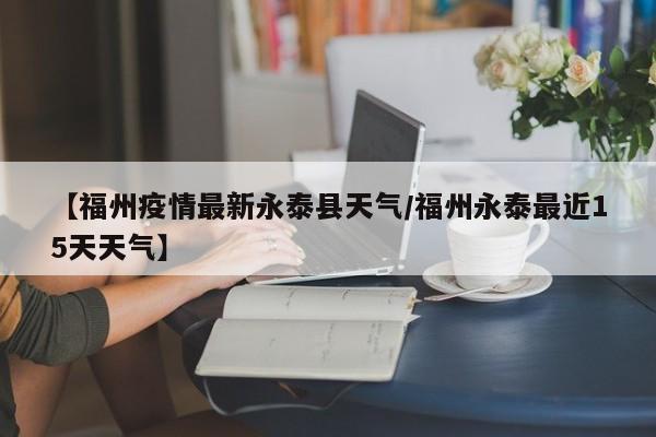 【福州疫情最新永泰县天气/福州永泰最近15天天气】