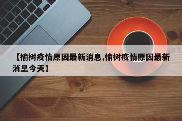 【榆树疫情原因最新消息,榆树疫情原因最新消息今天】