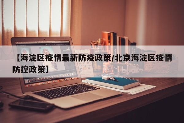 【海淀区疫情最新防疫政策/北京海淀区疫情防控政策】