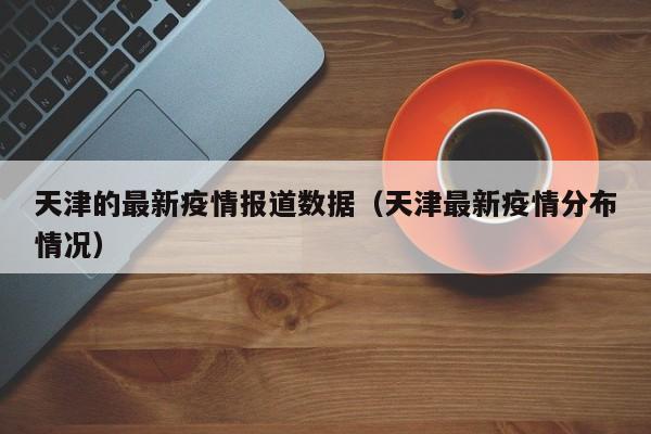 天津的最新疫情报道数据（天津最新疫情分布情况）