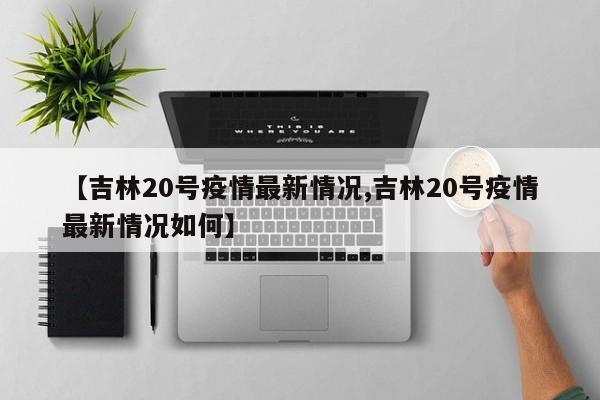 【吉林20号疫情最新情况,吉林20号疫情最新情况如何】