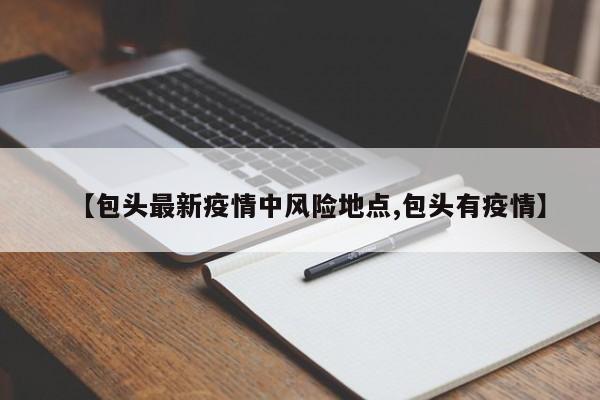 【包头最新疫情中风险地点,包头有疫情】