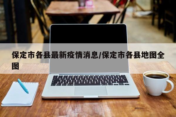 保定市各县最新疫情消息/保定市各县地图全图