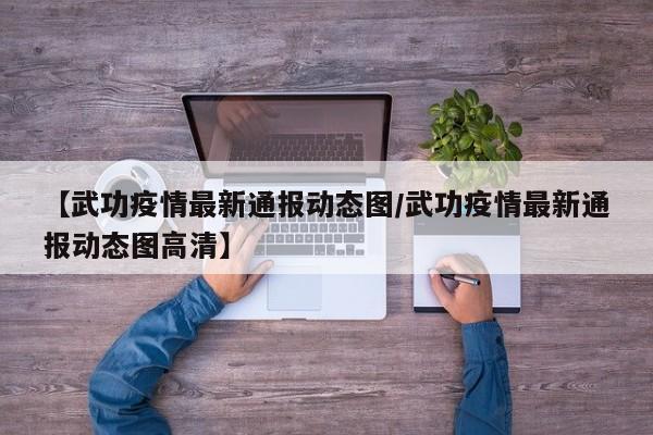 【武功疫情最新通报动态图/武功疫情最新通报动态图高清】