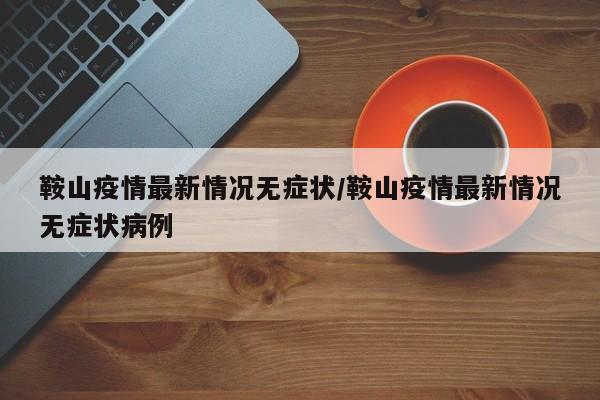 鞍山疫情最新情况无症状/鞍山疫情最新情况无症状病例