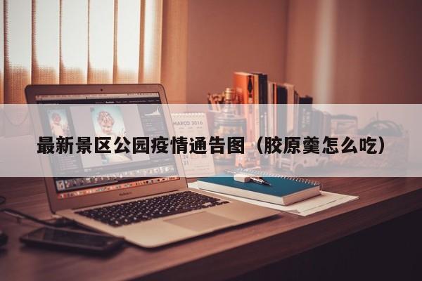 最新景区公园疫情通告图（胶原羹怎么吃）