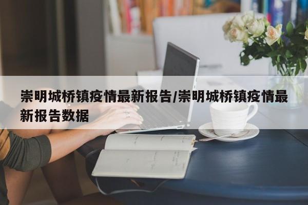 崇明城桥镇疫情最新报告/崇明城桥镇疫情最新报告数据