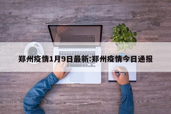 郑州疫情1月9日最新:郑州疫情今日通报