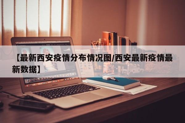 【最新西安疫情分布情况图/西安最新疫情最新数据】