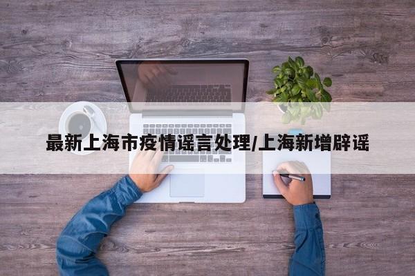 最新上海市疫情谣言处理/上海新增辟谣