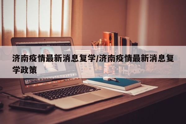 济南疫情最新消息复学/济南疫情最新消息复学政策