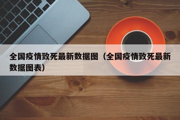 全国疫情致死最新数据图（全国疫情致死最新数据图表）
