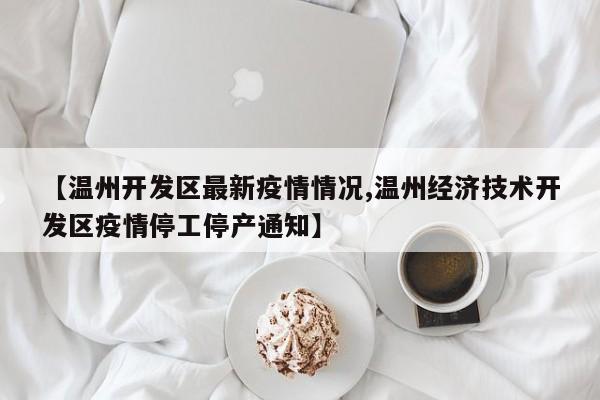 【温州开发区最新疫情情况,温州经济技术开发区疫情停工停产通知】