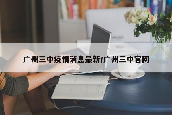 广州三中疫情消息最新/广州三中官网