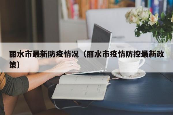丽水市最新防疫情况（丽水市疫情防控最新政策）
