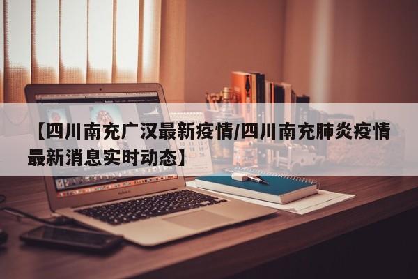 【四川南充广汉最新疫情/四川南充肺炎疫情最新消息实时动态】