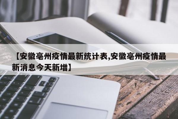 【安徽亳州疫情最新统计表,安徽亳州疫情最新消息今天新增】