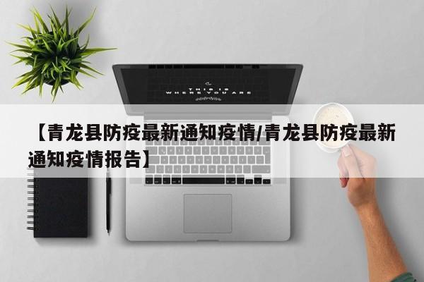 【青龙县防疫最新通知疫情/青龙县防疫最新通知疫情报告】