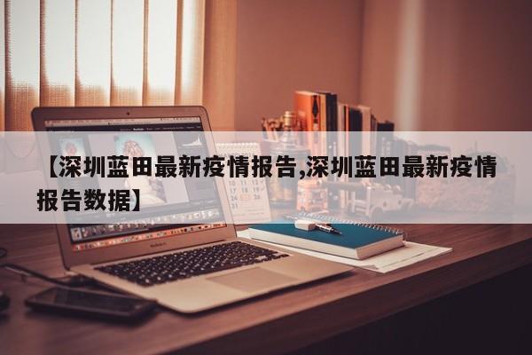 【深圳蓝田最新疫情报告,深圳蓝田最新疫情报告数据】