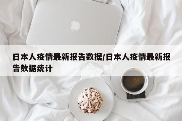 日本人疫情最新报告数据/日本人疫情最新报告数据统计