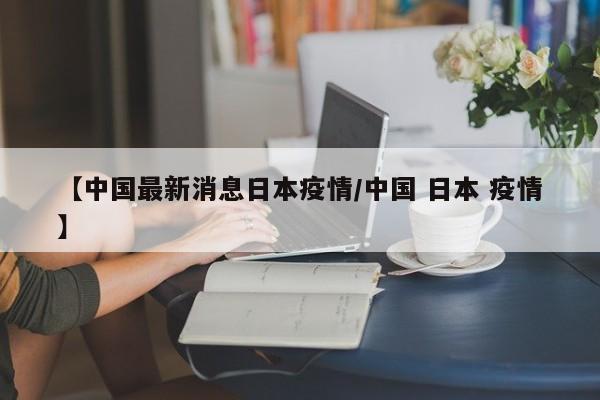 【中国最新消息日本疫情/中国 日本 疫情】