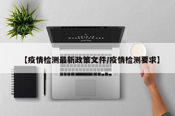 【疫情检测最新政策文件/疫情检测要求】