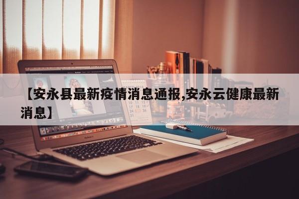 【安永县最新疫情消息通报,安永云健康最新消息】