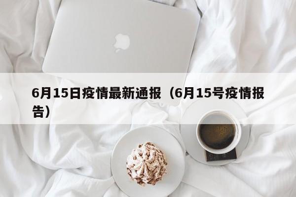 6月15日疫情最新通报（6月15号疫情报告）