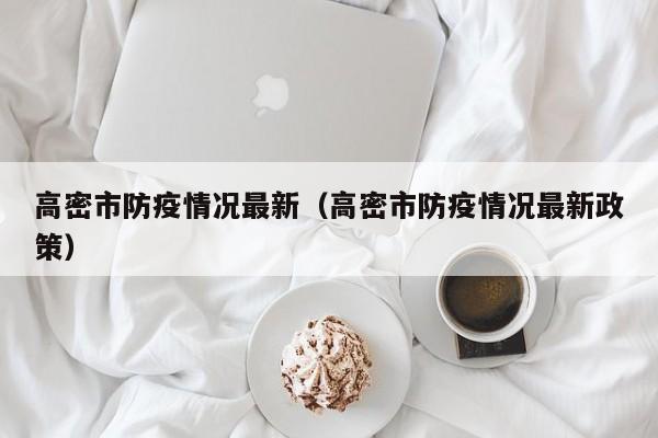 高密市防疫情况最新（高密市防疫情况最新政策）