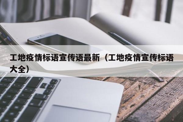工地疫情标语宣传语最新（工地疫情宣传标语大全）