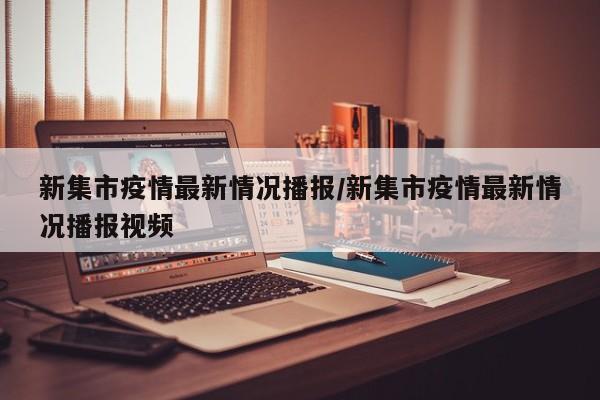 新集市疫情最新情况播报/新集市疫情最新情况播报视频