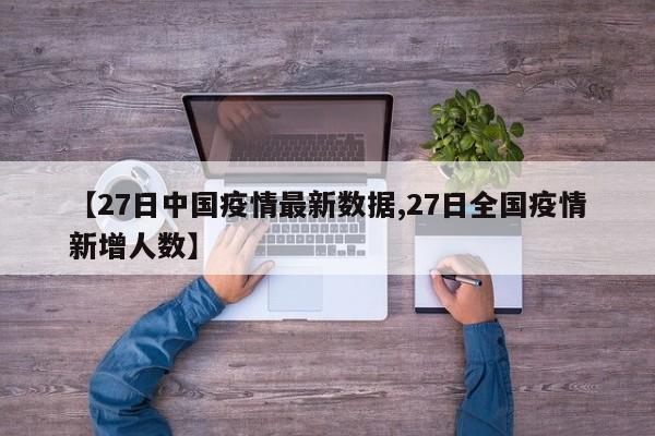【27日中国疫情最新数据,27日全国疫情新增人数】