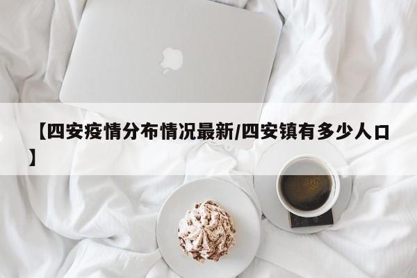 【四安疫情分布情况最新/四安镇有多少人口】