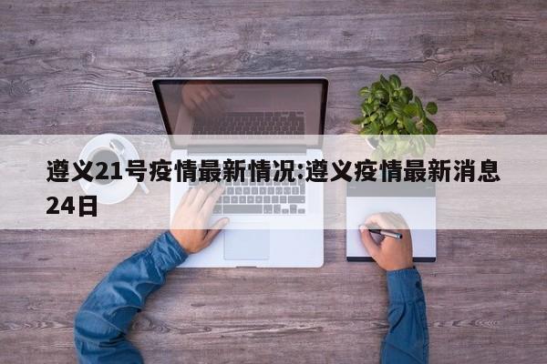 遵义21号疫情最新情况:遵义疫情最新消息24日